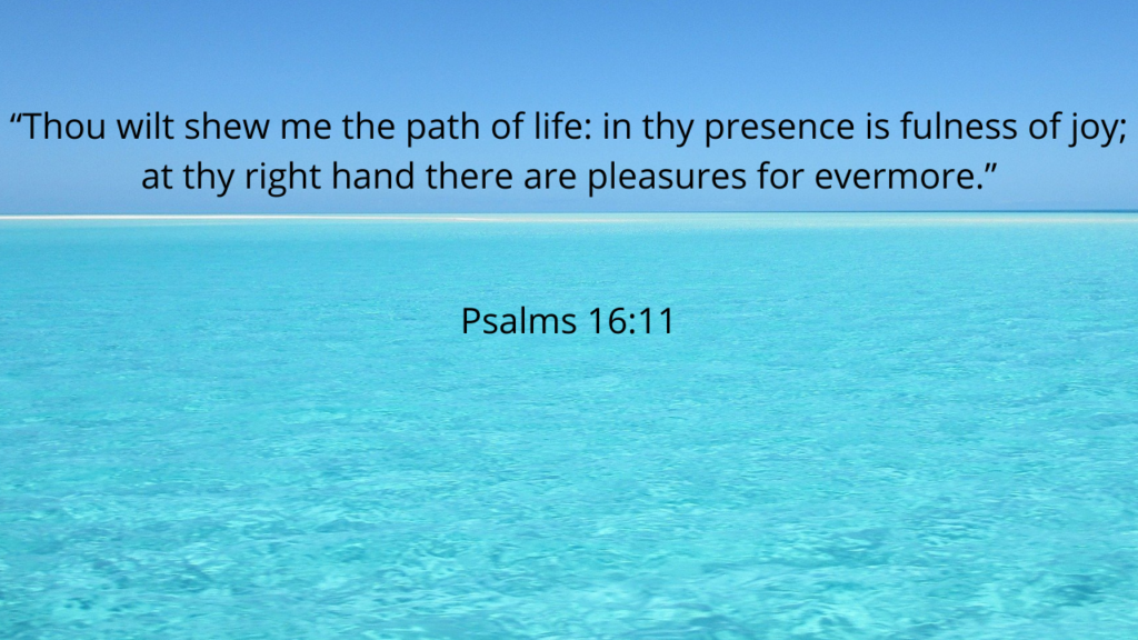 Psalm 16:11 Speak words of life “Thou wilt shew me the path of life: in thy presence is fulness of joy; at thy right hand there are pleasures for evermore.” Psalms 16:11 Speak words of life.